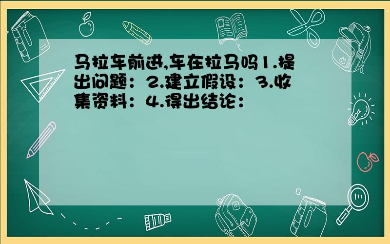 马拉车前进,车在拉马吗1.提出问题：2.建立假设：3.收集资料：4.得出结论：