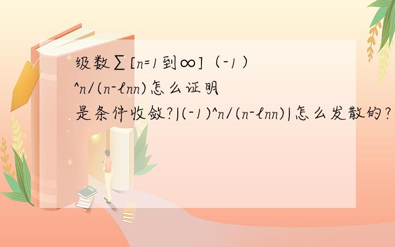 级数∑[n=1到∞]（-1）^n/(n-lnn)怎么证明是条件收敛?|(-1)^n/(n-lnn)|怎么发散的?