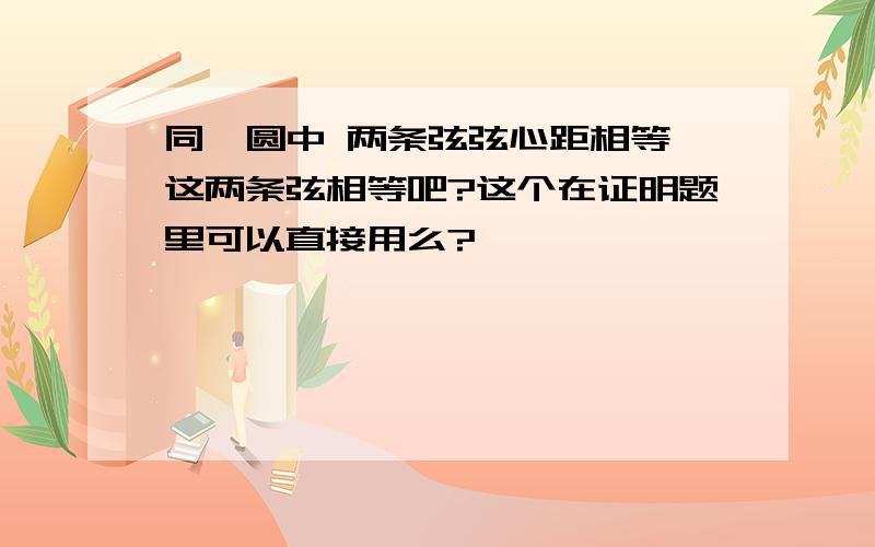 同一圆中 两条弦弦心距相等、这两条弦相等吧?这个在证明题里可以直接用么?