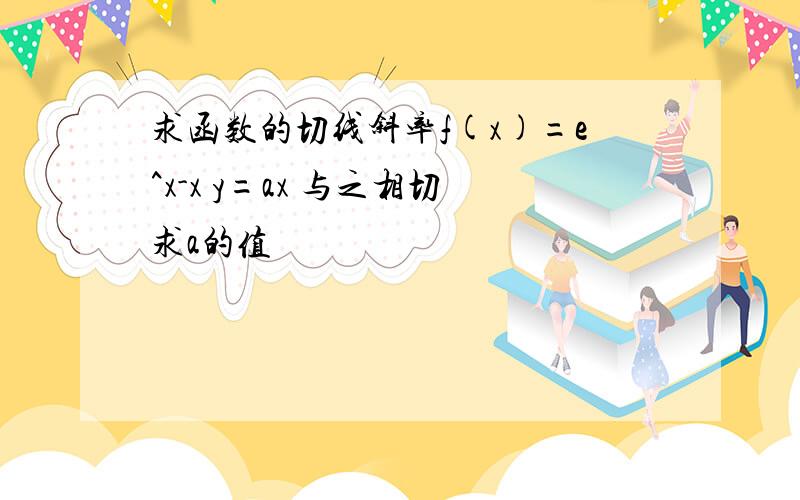 求函数的切线斜率f(x)=e^x-x y=ax 与之相切求a的值