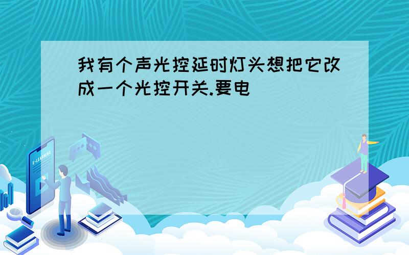 我有个声光控延时灯头想把它改成一个光控开关.要电