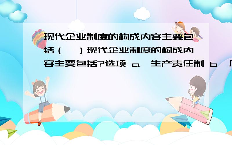 现代企业制度的构成内容主要包括（　）现代企业制度的构成内容主要包括?选项 a、生产责任制 b、厂长负责制 c、企业法人制度 d、有限责任制度,e、科学的组织制度