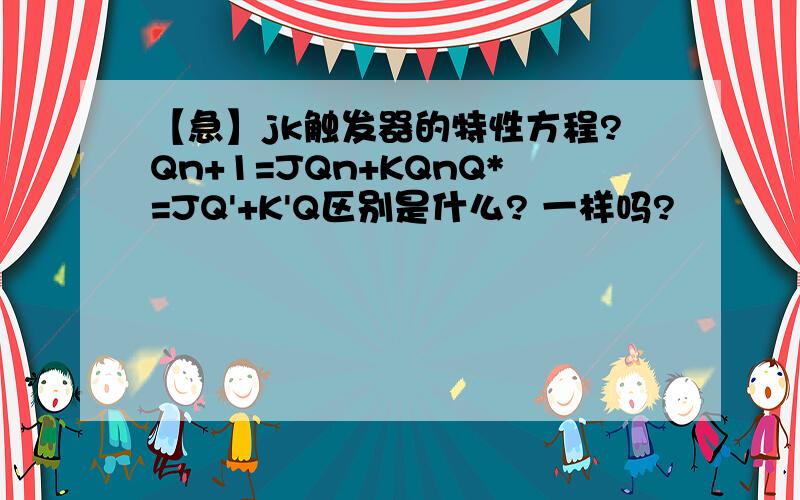 【急】jk触发器的特性方程?Qn+1=JQn+KQnQ*=JQ'+K'Q区别是什么? 一样吗?