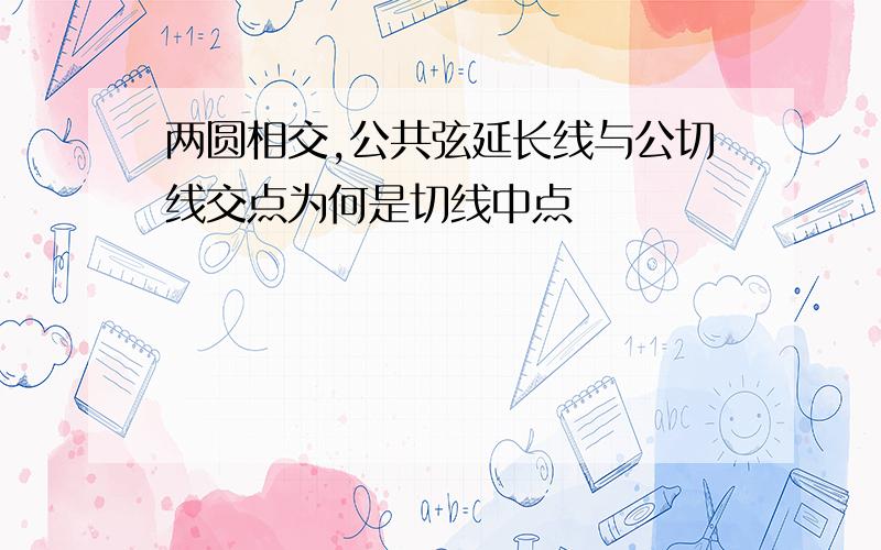 两圆相交,公共弦延长线与公切线交点为何是切线中点