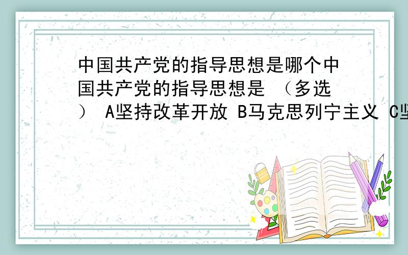 中国共产党的指导思想是哪个中国共产党的指导思想是 （多选） A坚持改革开放 B马克思列宁主义 C坚持以经济建设为中心 D毛泽东思想 E邓小平理论