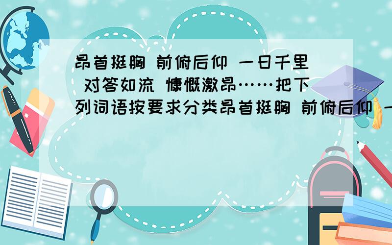 昂首挺胸 前俯后仰 一日千里 对答如流 慷慨激昂……把下列词语按要求分类昂首挺胸 前俯后仰 一日千里 对答如流 慷慨激昂 满腔怒火 心如刀绞 眼疾手快 滔滔不绝 翠色欲流 崇山峻岭 心惊