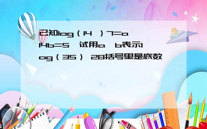 已知log（14 ）7=a,14b=5,试用a,b表示log（35） 28括号里是底数