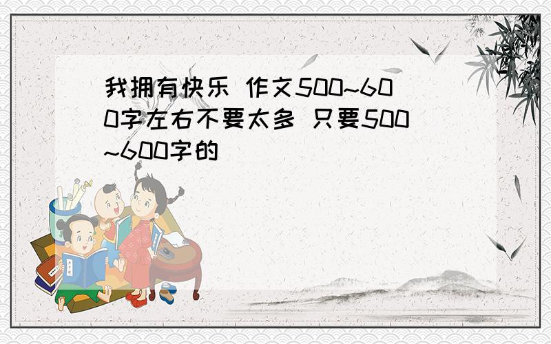 我拥有快乐 作文500~600字左右不要太多 只要500~600字的