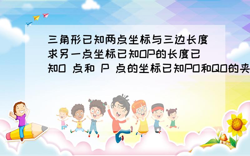 三角形已知两点坐标与三边长度求另一点坐标已知OP的长度已知O 点和 P 点的坐标已知PO和QO的夹角度数求Q 点的坐标（不要做辅助线,编程时用）(o1-p1)^2+(o2-p2)^2=OP^2(01-q1)^2+(o2-q2)^2=OQ^2求把方程