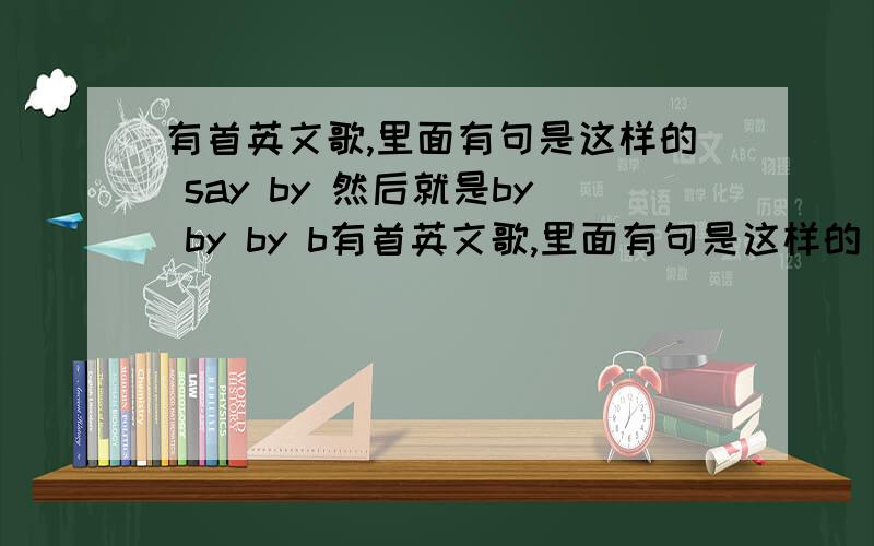 有首英文歌,里面有句是这样的 say by 然后就是by by by b有首英文歌,里面有句是这样的      say  by   然后就是by  by     by  by  by  by  by  ……谁知道啊,是个女歌手