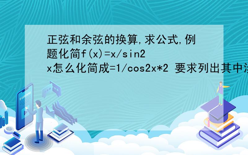 正弦和余弦的换算,求公式,例题化简f(x)=x/sin2x怎么化简成=1/cos2x*2 要求列出其中涉及的化简公式f(x)=x/sin(1/2)x怎么唤简成=1/[cos(1/2)x*(1/2)] 要求列出其中涉及的化简公式