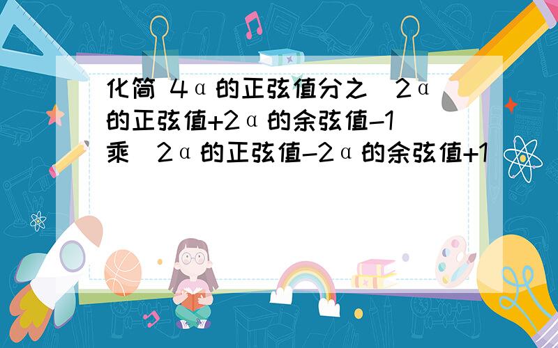 化简 4α的正弦值分之（2α的正弦值+2α的余弦值-1）乘（2α的正弦值-2α的余弦值+1）