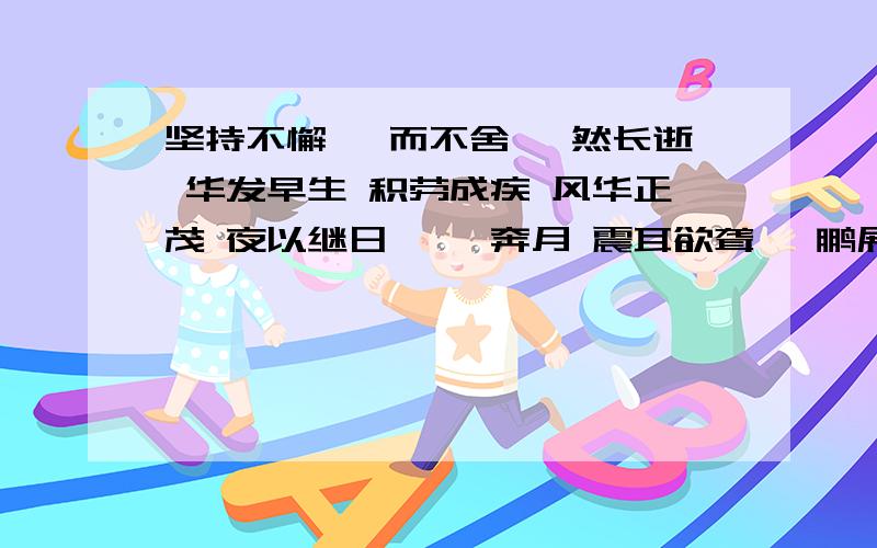 坚持不懈 锲而不舍 猝然长逝 华发早生 积劳成疾 风华正茂 夜以继日 嫦娥奔月 震耳欲聋 鲲鹏展翅 九天揽月用 坚持不懈 锲而不舍 猝然长逝 华发早生 积劳成疾 风华正茂 夜以继日 嫦娥奔月