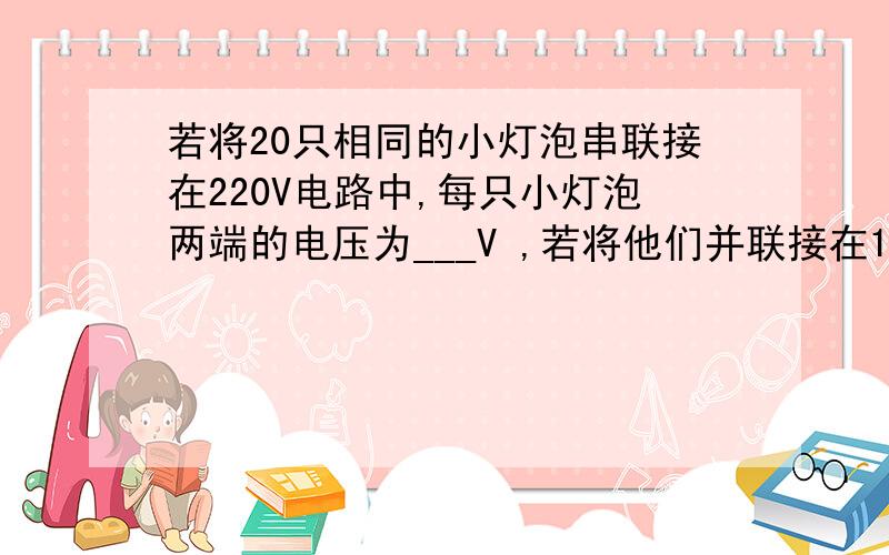 若将20只相同的小灯泡串联接在220V电路中,每只小灯泡两端的电压为___V ,若将他们并联接在110V的电路中,每只小灯泡两端的电压为____V