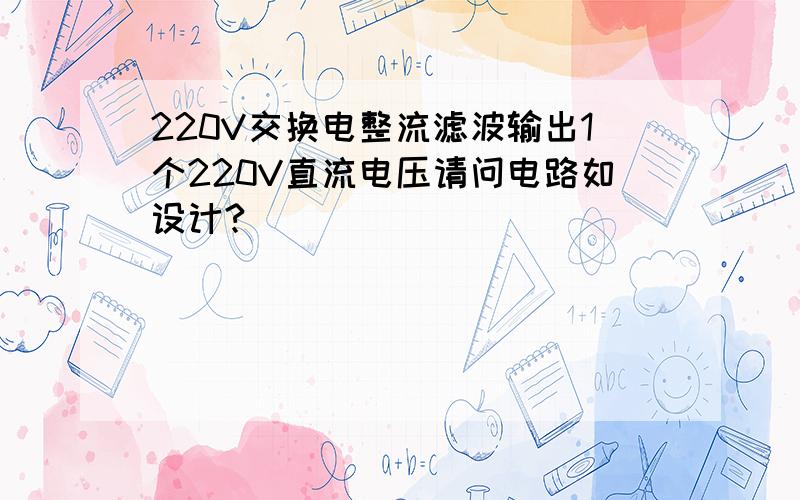 220V交换电整流滤波输出1个220V直流电压请问电路如设计?