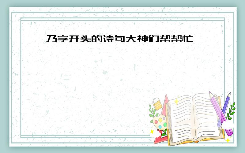 乃字开头的诗句大神们帮帮忙