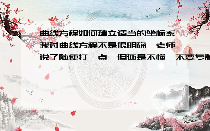 曲线方程如何建立适当的坐标系我对曲线方程不是很明确,老师说了随便打一点,但还是不懂,不要复制网上的啊,看不懂说了不要复制网上,也不要复制网站,一楼无视掉