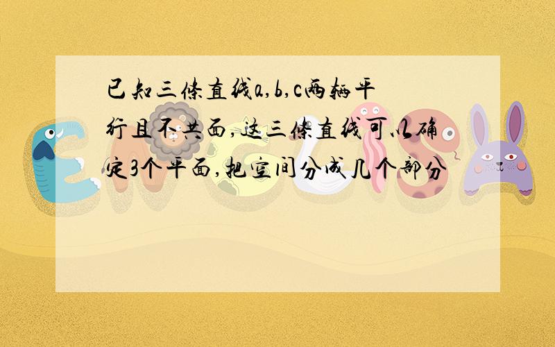 已知三条直线a,b,c两辆平行且不共面,这三条直线可以确定3个平面,把空间分成几个部分