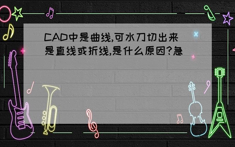 CAD中是曲线,可水刀切出来是直线或折线,是什么原因?急