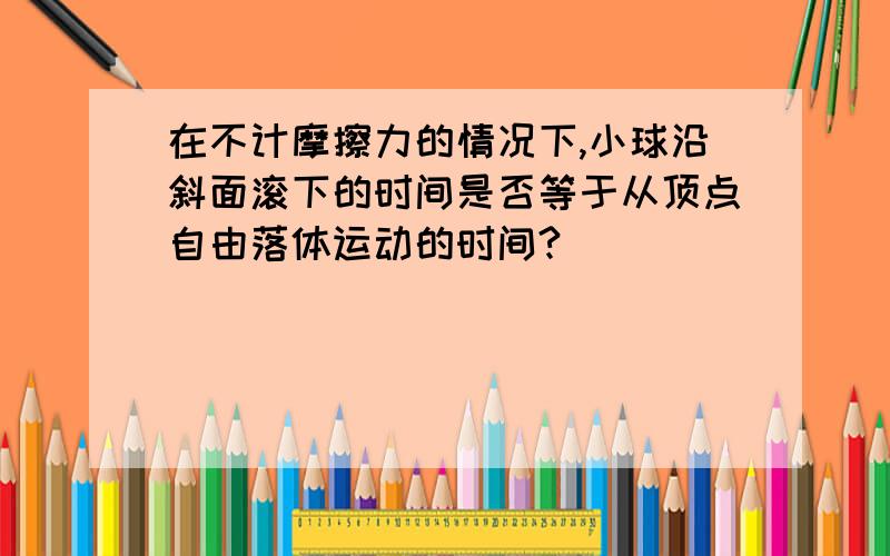 在不计摩擦力的情况下,小球沿斜面滚下的时间是否等于从顶点自由落体运动的时间?