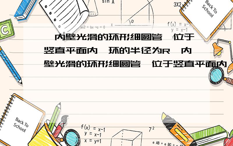 一内壁光滑的环形细圆管,位于竖直平面内,环的半径为R一内壁光滑的环形细圆管,位于竖直平面内,环的半径为R（比细管的内径大得多）,在圆管中有两个直径略小于细管内径的小球（可视为质