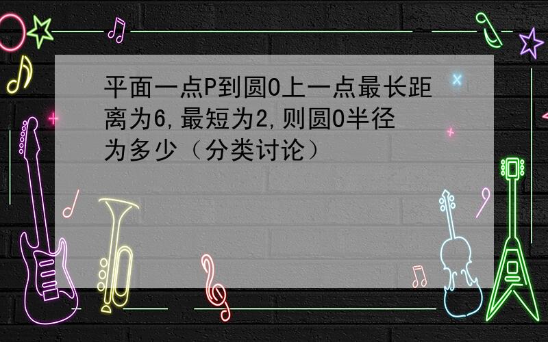 平面一点P到圆O上一点最长距离为6,最短为2,则圆O半径为多少（分类讨论）