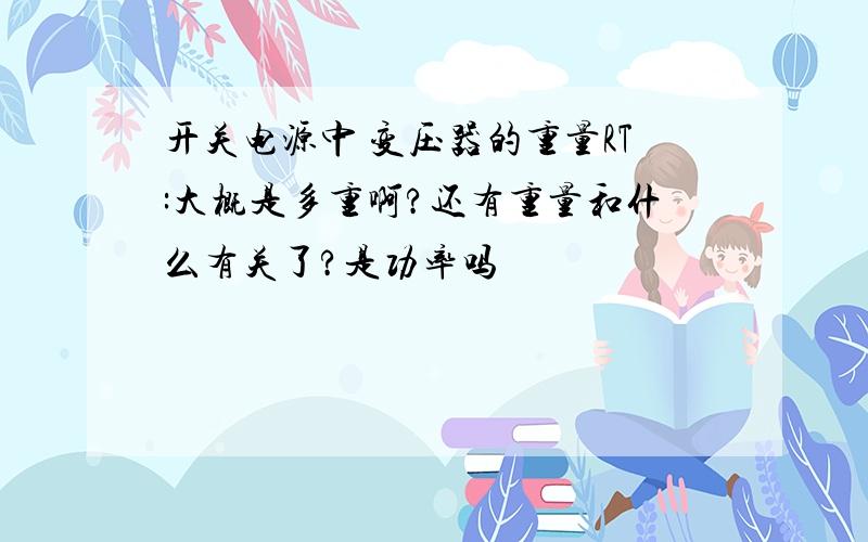 开关电源中 变压器的重量RT:大概是多重啊?还有重量和什么有关了?是功率吗