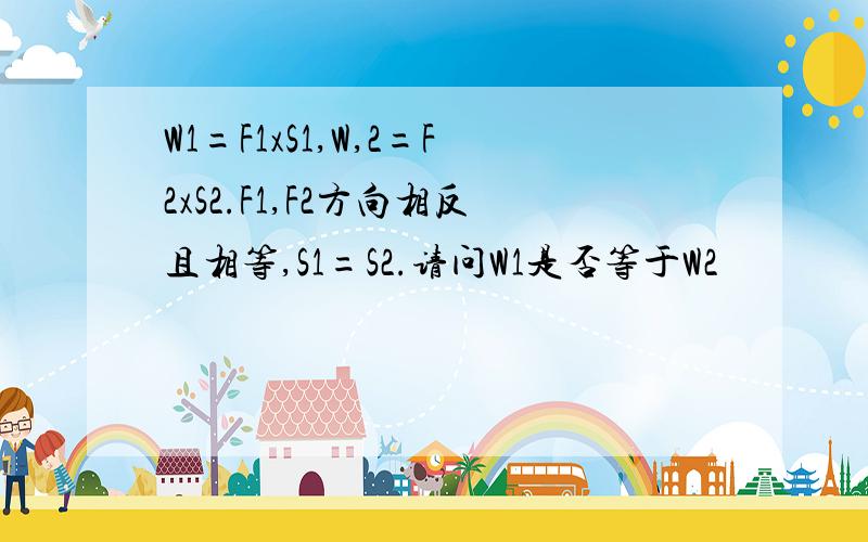 W1=F1xS1,W,2=F2xS2.F1,F2方向相反且相等,S1=S2.请问W1是否等于W2