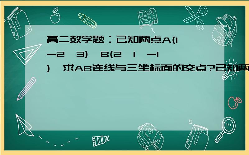 高二数学题：已知两点A(1,-2,3),B(2,1,-1),求AB连线与三坐标面的交点?已知两点A(1,-2,3),B(2,1,-1),求AB连线与三坐标面的交点?要过程和最后答案.在线等.谢谢哦.(*^__^*)