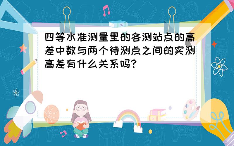 四等水准测量里的各测站点的高差中数与两个待测点之间的实测高差有什么关系吗?