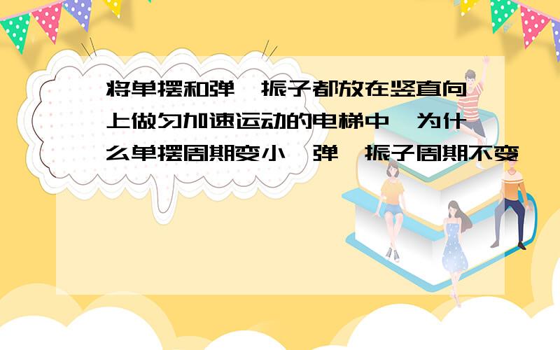 将单摆和弹簧振子都放在竖直向上做匀加速运动的电梯中,为什么单摆周期变小,弹簧振子周期不变