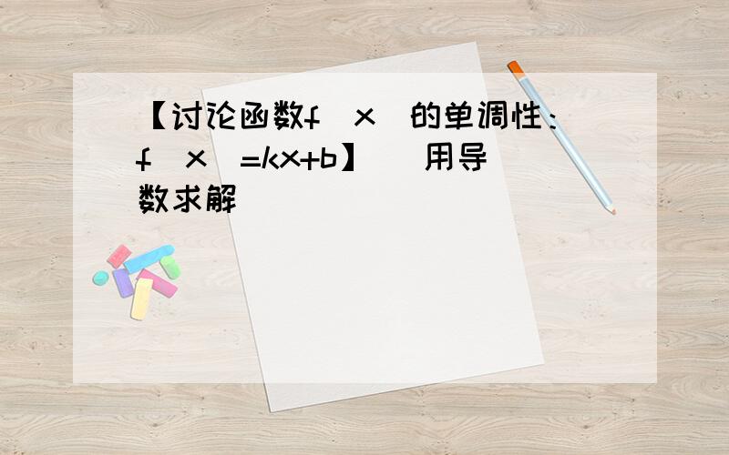 【讨论函数f(x)的单调性：f(x)=kx+b】 [用导数求解]