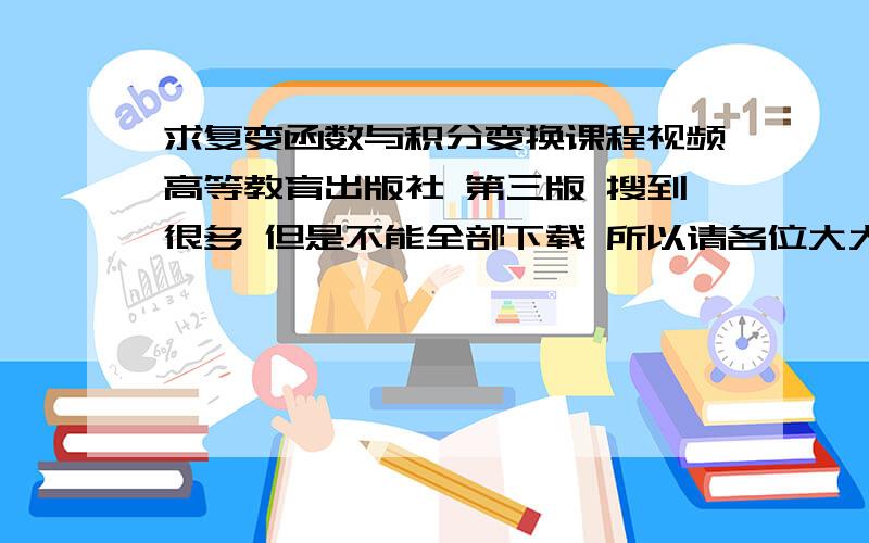 求复变函数与积分变换课程视频高等教育出版社 第三版 搜到很多 但是不能全部下载 所以请各位大大介绍一个比较好的 百分送上