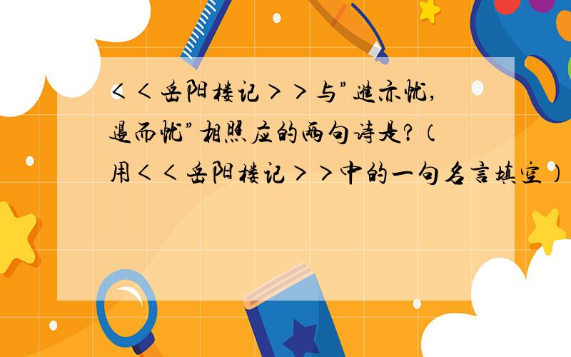 ＜＜岳阳楼记＞＞与”进亦忧,退而忧”相照应的两句诗是?（用＜＜岳阳楼记＞＞中的一句名言填空）纵观古今中外,凡成就一番事业的人,他们在成功与挫折前始终保持着＿＿＿＿＿＿,＿＿