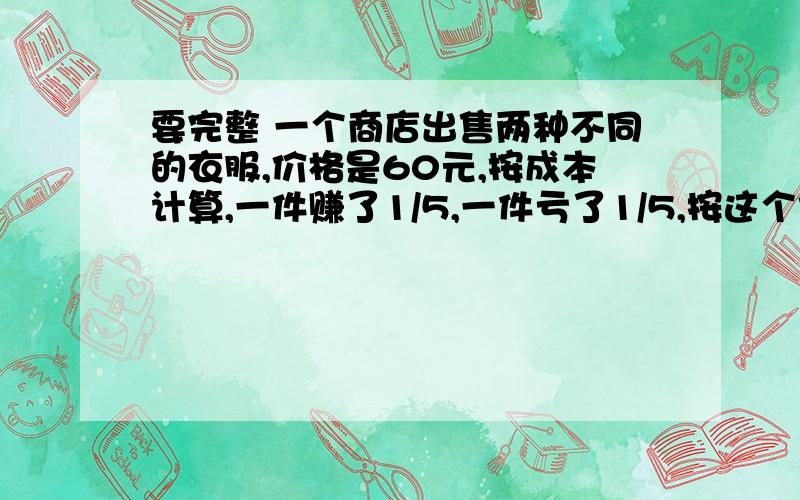 要完整 一个商店出售两种不同的衣服,价格是60元,按成本计算,一件赚了1/5,一件亏了1/5,按这个价格出售后商店是亏了还是赚了?