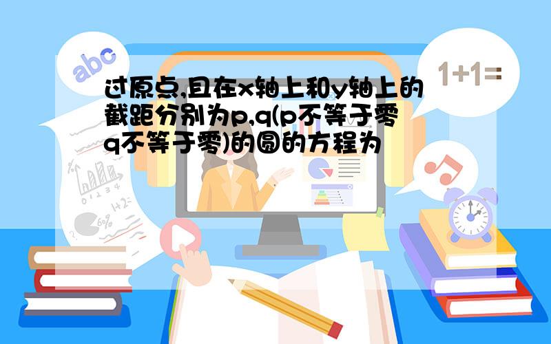 过原点,且在x轴上和y轴上的截距分别为p,q(p不等于零q不等于零)的圆的方程为