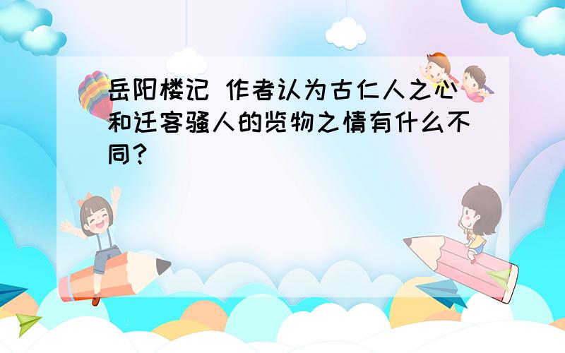 岳阳楼记 作者认为古仁人之心和迁客骚人的览物之情有什么不同?