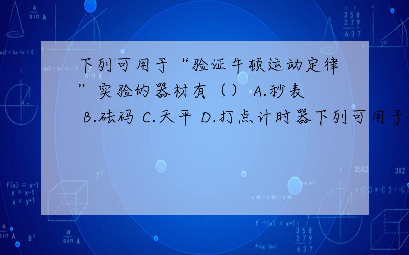 下列可用于“验证牛顿运动定律”实验的器材有（） A.秒表 B.砝码 C.天平 D.打点计时器下列可用于“验证牛顿运动定律”实验的器材有（）A.秒表 B.砝码 C.天平 D.打点计时器