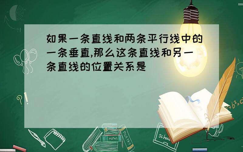 如果一条直线和两条平行线中的一条垂直,那么这条直线和另一条直线的位置关系是