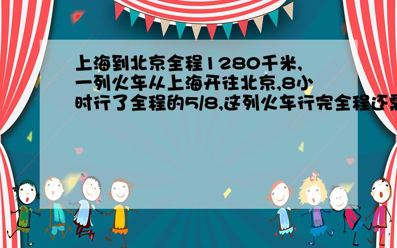 上海到北京全程1280千米,一列火车从上海开往北京,8小时行了全程的5/8,这列火车行完全程还需几小时?今天就要