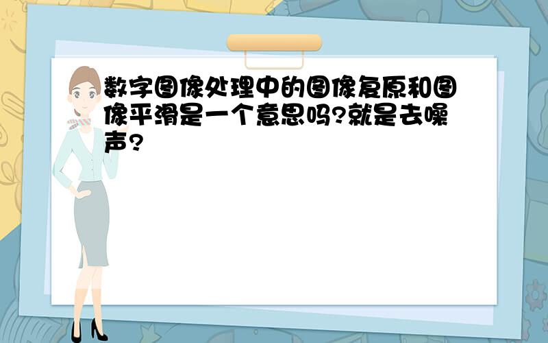 数字图像处理中的图像复原和图像平滑是一个意思吗?就是去噪声?