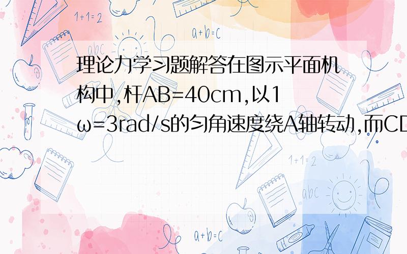 理论力学习题解答在图示平面机构中,杆AB=40cm,以1ω=3rad/s的匀角速度绕A轴转动,而CD以2ω=1rand/s绕B轴转动,BD=BC=30cm,图示瞬时AB垂直于CD.若取AB为动坐标系,则此时D点的牵连速度的大小为 -------------