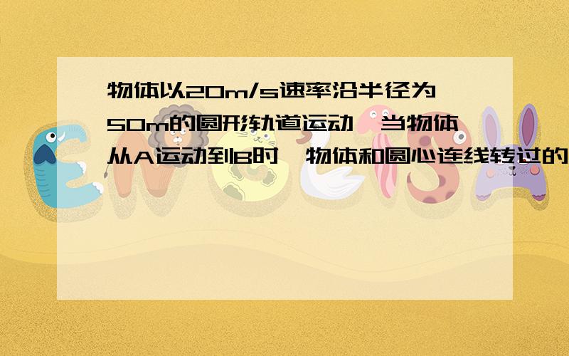 物体以20m/s速率沿半径为50m的圆形轨道运动,当物体从A运动到B时,物体和圆心连线转过的角度为60°,求在此过程中的位移物体通过的路程物体运动的角速度大小