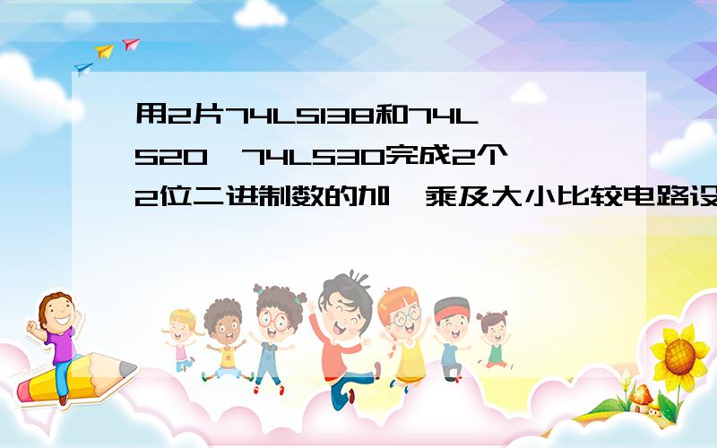 用2片74LS138和74LS20、74LS30完成2个2位二进制数的加、乘及大小比较电路设计.设计要求（1）\x05用控制信号选择加、乘及大小比较.（2）\x05写出设计步骤并画出所设计电路图（3）\x05仿真电路并