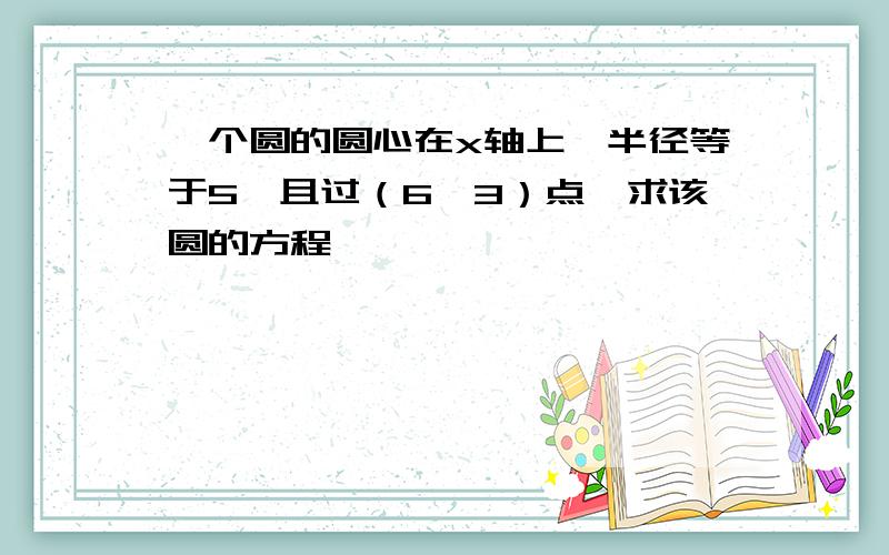 一个圆的圆心在x轴上,半径等于5,且过（6,3）点,求该圆的方程