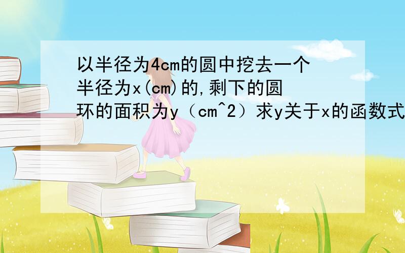 以半径为4cm的圆中挖去一个半径为x(cm)的,剩下的圆环的面积为y（cm^2）求y关于x的函数式关系和自变量x的取