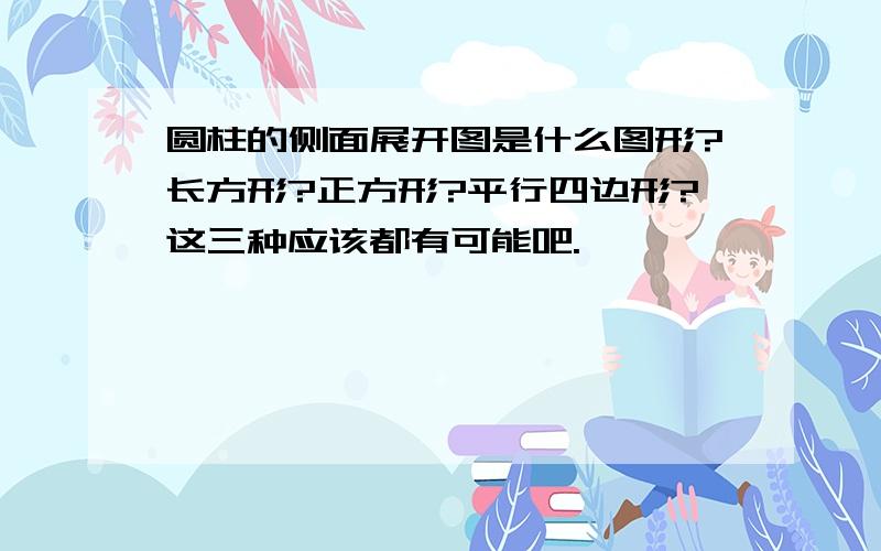 圆柱的侧面展开图是什么图形?长方形?正方形?平行四边形?这三种应该都有可能吧.