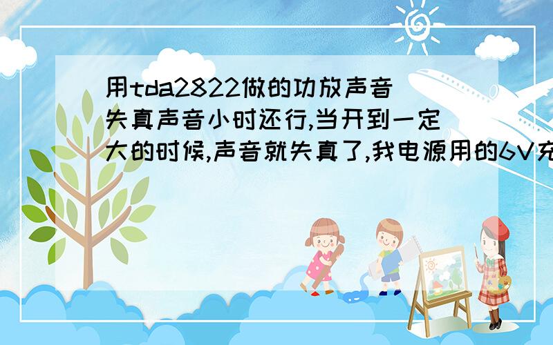 用tda2822做的功放声音失真声音小时还行,当开到一定大的时候,声音就失真了,我电源用的6V充电器的那种电源,喇叭是8欧1W的,是什么原因导致失真,