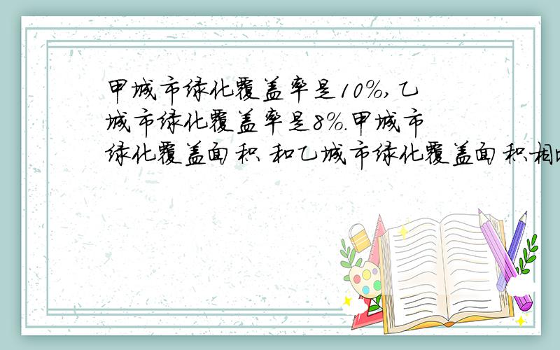 甲城市绿化覆盖率是10％,乙城市绿化覆盖率是8％.甲城市绿化覆盖面积 和乙城市绿化覆盖面积相比