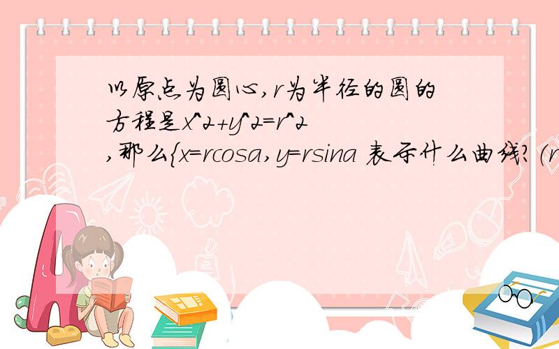 以原点为圆心,r为半径的圆的方程是x^2+y^2=r^2,那么{x=rcosa,y=rsina 表示什么曲线?（r正常数a在【0,2π